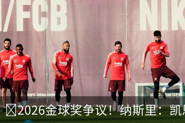 ​2026金球奖争议！纳斯里：凯恩连德甲最佳都不是