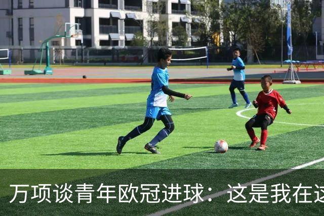 万项谈青年欧冠进球：这是我在这项赛事的首秀，很高兴取得进球