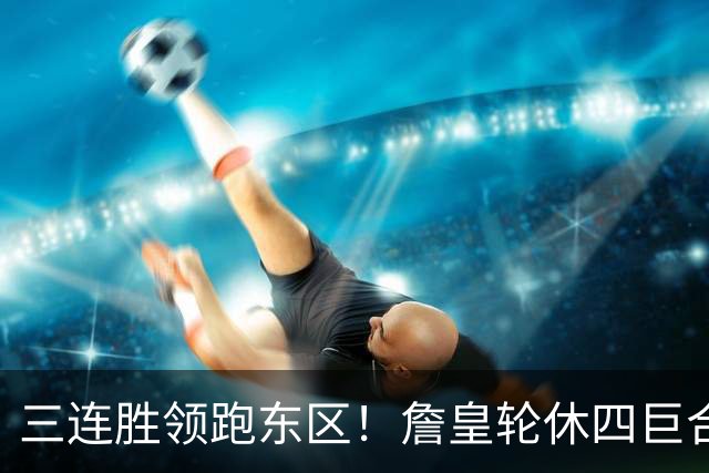 三连胜领跑东区！詹皇轮休四巨合砍98分 大帝28+三双全能无比