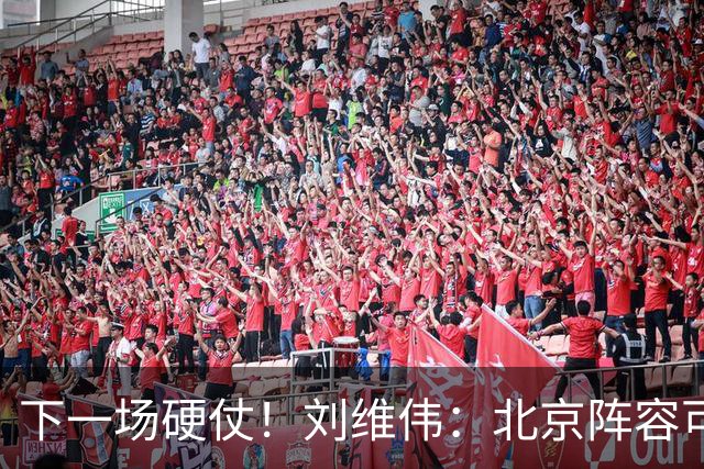 下一场硬仗！刘维伟：北京阵容可以说是国家队 但主场肯定全力争胜