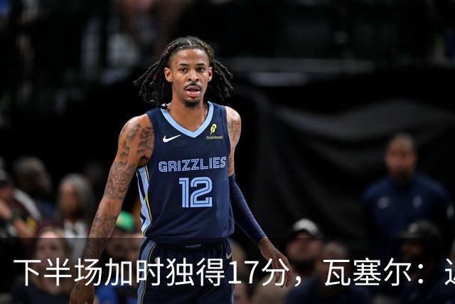 下半场加时独得17分，瓦塞尔：近两年一直践行领袖角色