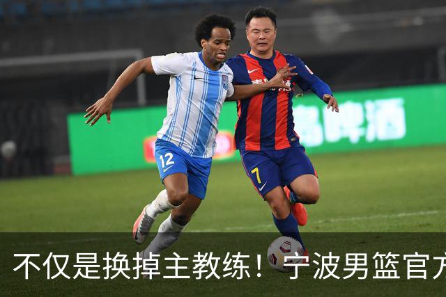 不仅是换掉主教练！宁波男篮官方：霍楠不再担任总经理职务！