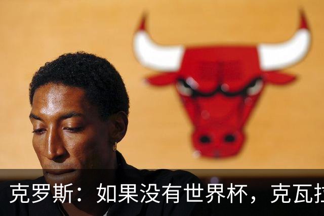 克罗斯：如果没有世界杯，克瓦拉茨赫利亚很大机会拿金球