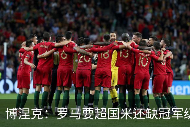 博涅克：罗马要超国米还缺冠军级球员，真正拉开差距的是球员