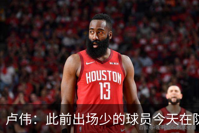 卢伟：此前出场少的球员今天在防守端帮助很大 我们要保持好健康