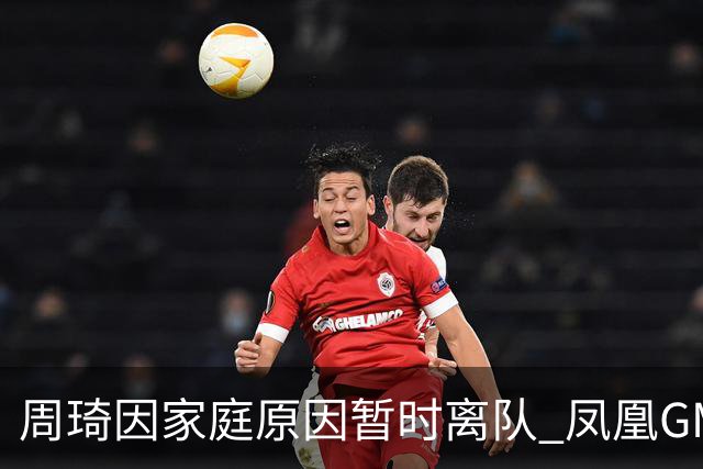 周琦因家庭原因暂时离队 凤凰GM：全力支持他