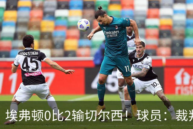 埃弗顿0比2输切尔西！球员：裁判头上装摄像机，比赛围着裁判转