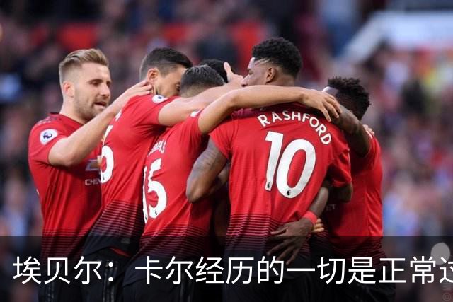 埃贝尔：卡尔经历的一切是正常过程，相信他能找回自己的水平