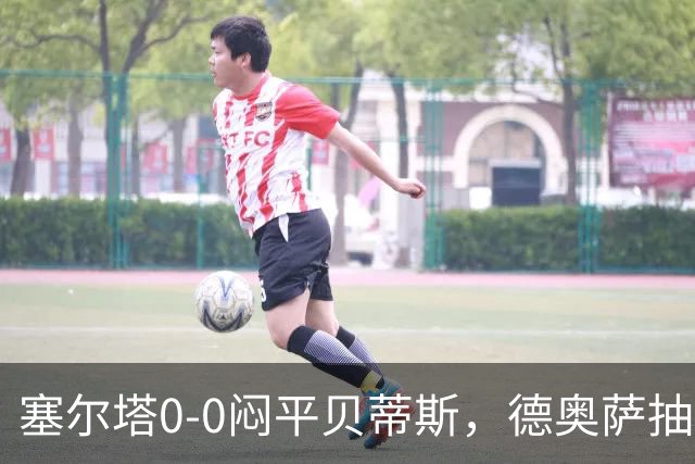 塞尔塔0-0闷平贝蒂斯，德奥萨抽射中框，乌戈-冈萨雷斯造险