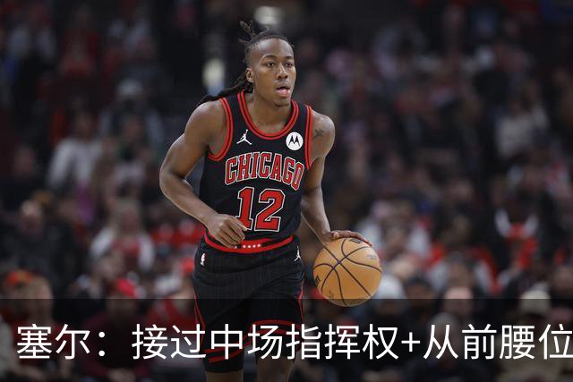 塞尔：接过中场指挥权+从前腰位置后撤，居莱尔比赛影响力在提升
