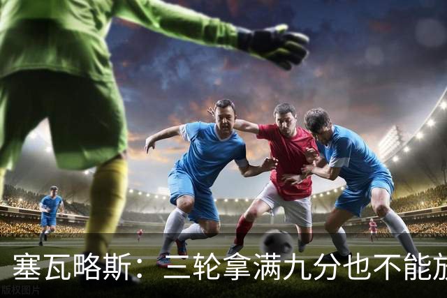 塞瓦略斯：三轮拿满九分也不能放松，这只是开始还得争取更多