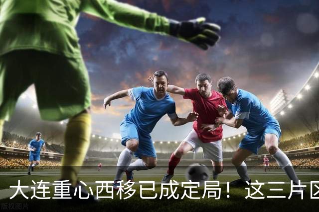 大连重心西移已成定局！这三片区域最先吃到发展红利