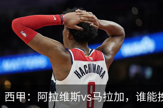 西甲：阿拉维斯vs马拉加，谁能挽回颓势？