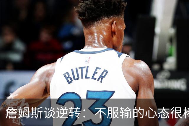 詹姆斯谈逆转：不服输的心态很棒 但不能总指望落后翻盘