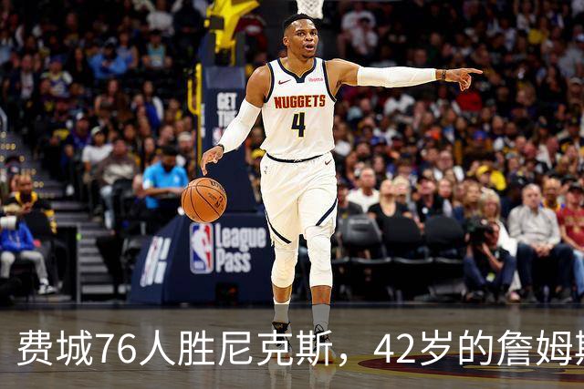 费城76人胜尼克斯，42岁的詹姆斯就是MVP，赛后老詹又收4个好消息