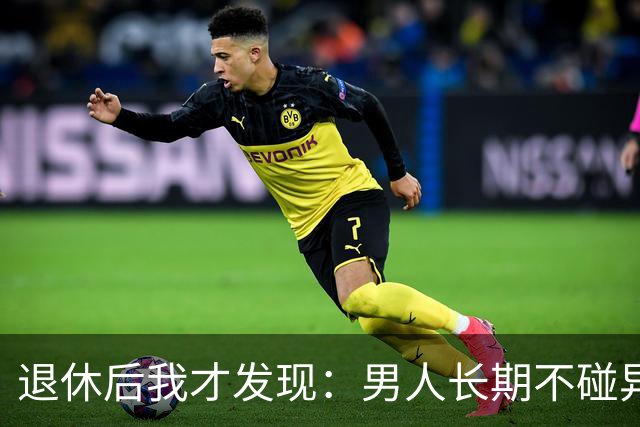 退休后我才发现：男人长期不碰异性，身上会出现4个很明显的特征