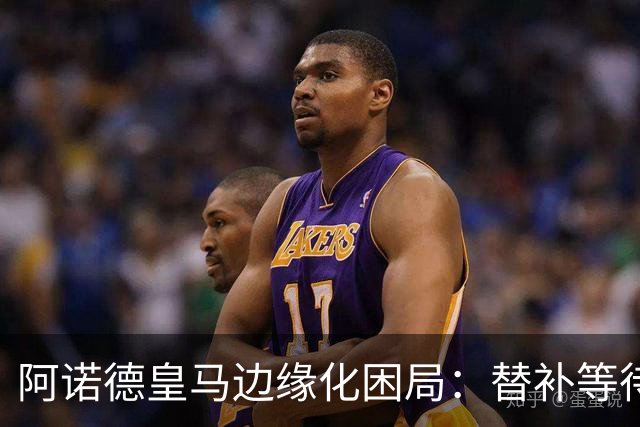 阿诺德皇马边缘化困局：替补等待与职业坚守
