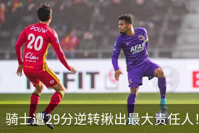 骑士遭29分逆转揪出最大责任人！5助攻却有6失误，球迷：软蛋，快退役吧