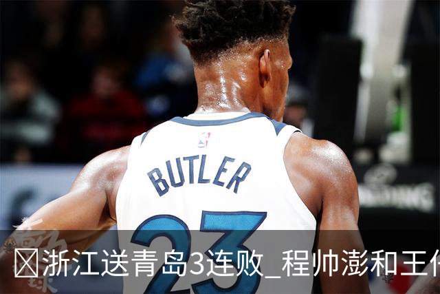 🏀浙江送青岛3连败 程帅澎&王仔路&维塔尔16分 王奕博15+10
