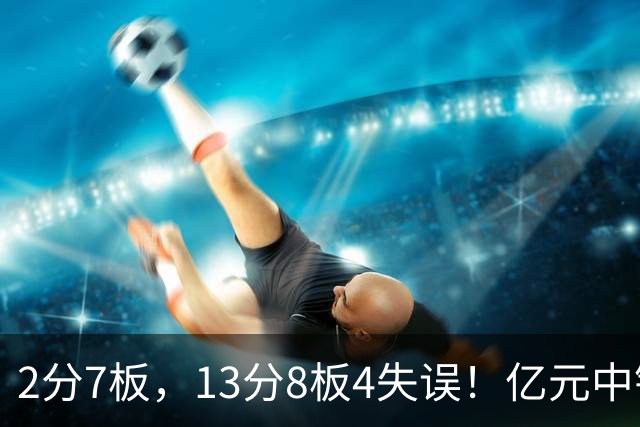 2分7板，13分8板4失误！亿元中锋碰强队成“软柿子”，累惨东契奇