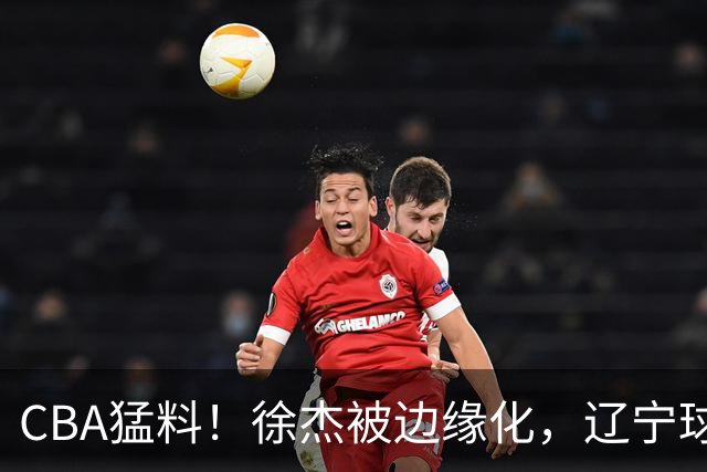 CBA猛料！徐杰被边缘化，辽宁球员官宣出国打球，余嘉豪心态爆炸